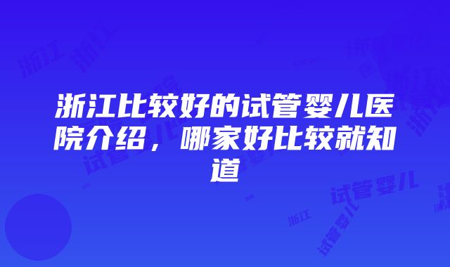 浙江比较好的试管婴儿医院介绍，哪家好比较就知道