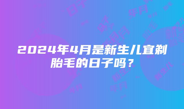 2024年4月是新生儿宜剃胎毛的日子吗？