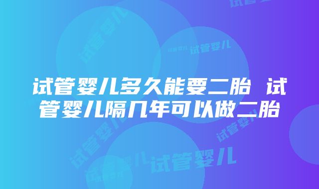 试管婴儿多久能要二胎 试管婴儿隔几年可以做二胎