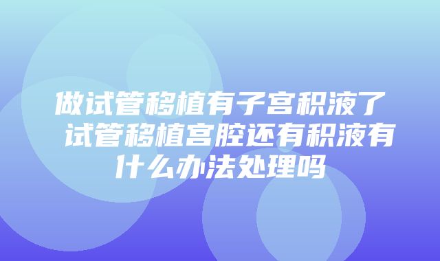 做试管移植有子宫积液了 试管移植宫腔还有积液有什么办法处理吗