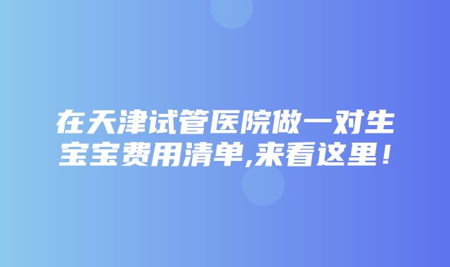 在天津试管医院做一对生宝宝费用清单,来看这里！