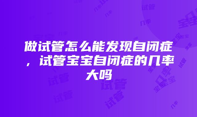 做试管怎么能发现自闭症，试管宝宝自闭症的几率大吗