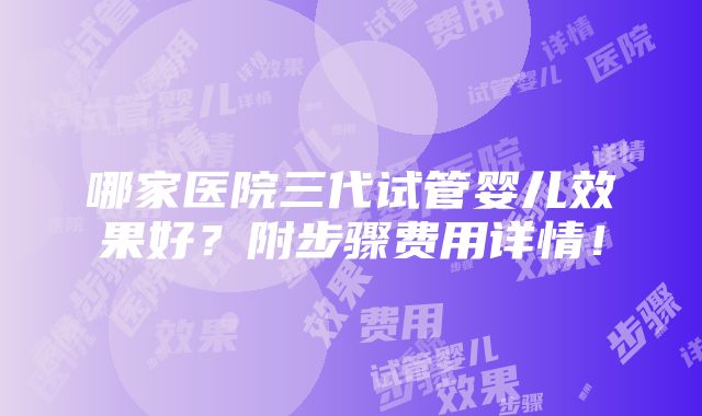 哪家医院三代试管婴儿效果好？附步骤费用详情！