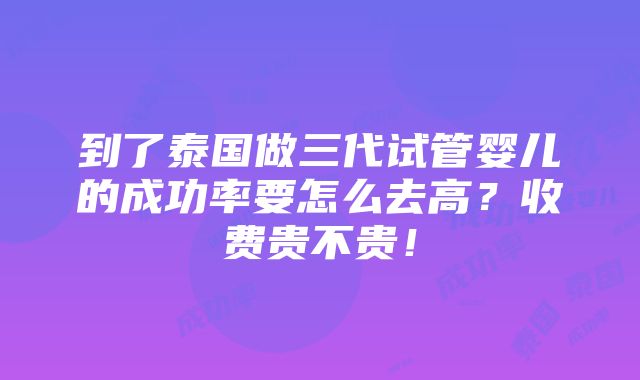 到了泰国做三代试管婴儿的成功率要怎么去高？收费贵不贵！