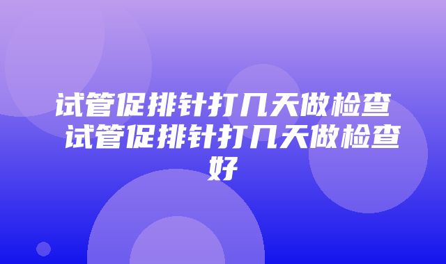 试管促排针打几天做检查 试管促排针打几天做检查好