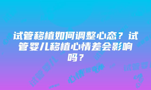 试管移植如何调整心态？试管婴儿移植心情差会影响吗？