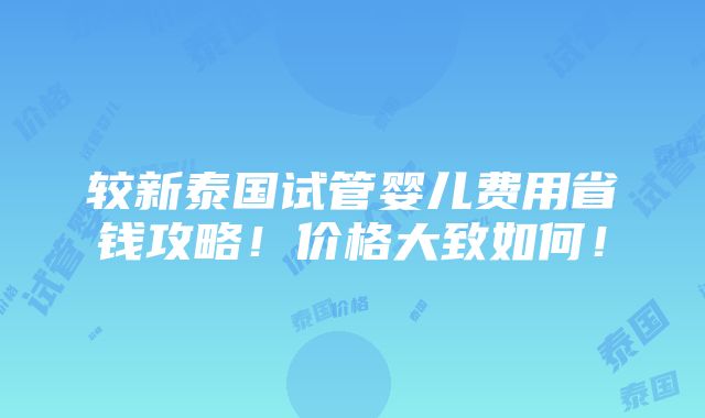 较新泰国试管婴儿费用省钱攻略！价格大致如何！