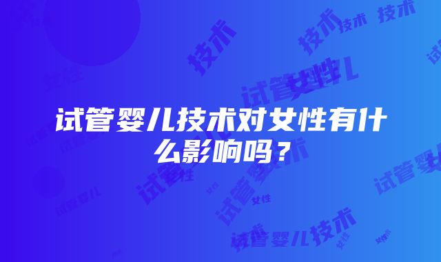 试管婴儿技术对女性有什么影响吗？