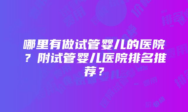 哪里有做试管婴儿的医院？附试管婴儿医院排名推荐？