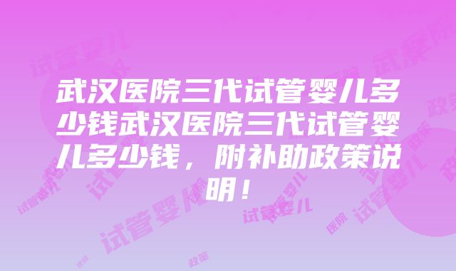 武汉医院三代试管婴儿多少钱武汉医院三代试管婴儿多少钱，附补助政策说明！