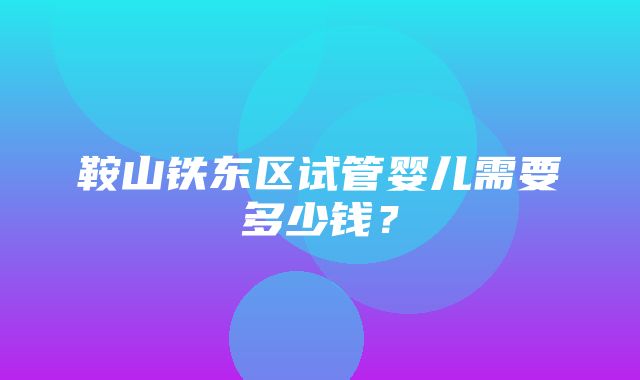 鞍山铁东区试管婴儿需要多少钱？