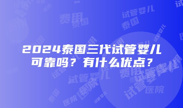 2024泰国三代试管婴儿可靠吗？有什么优点？