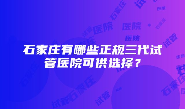 石家庄有哪些正规三代试管医院可供选择？