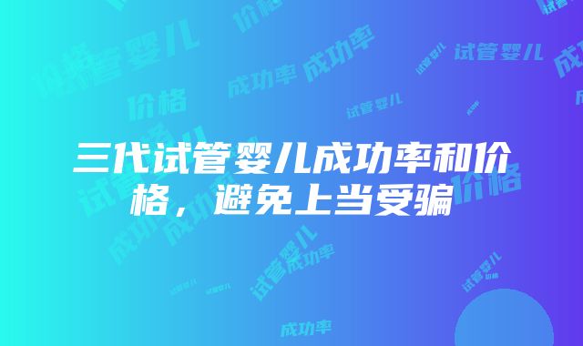 三代试管婴儿成功率和价格，避免上当受骗