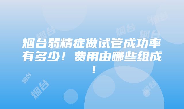 烟台弱精症做试管成功率有多少！费用由哪些组成！