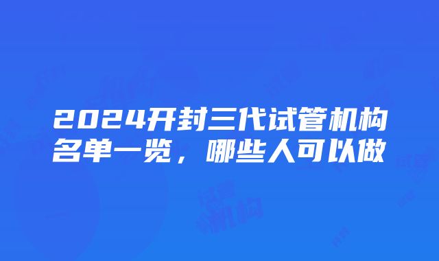 2024开封三代试管机构名单一览，哪些人可以做