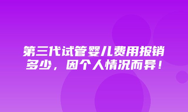 第三代试管婴儿费用报销多少，因个人情况而异！