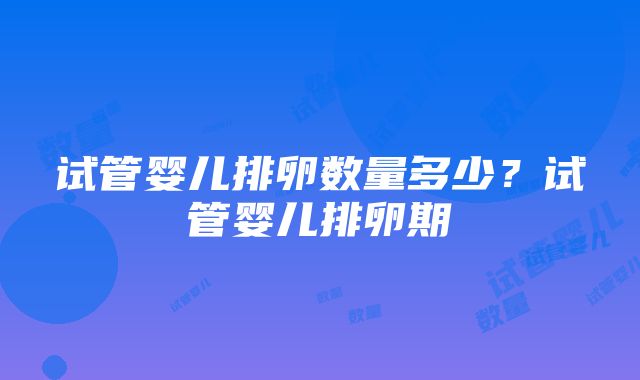 试管婴儿排卵数量多少？试管婴儿排卵期