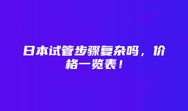 日本试管步骤复杂吗，价格一览表！