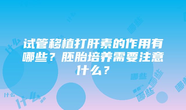 试管移植打肝素的作用有哪些？胚胎培养需要注意什么？