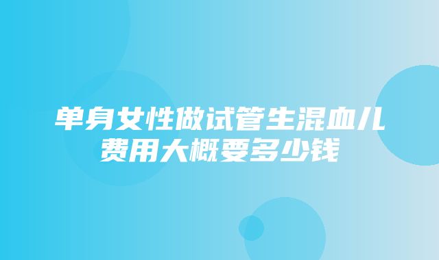 单身女性做试管生混血儿费用大概要多少钱