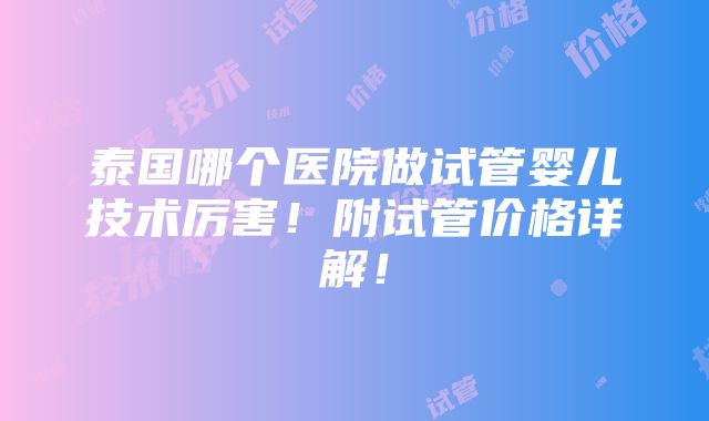 泰国哪个医院做试管婴儿技术厉害！附试管价格详解！