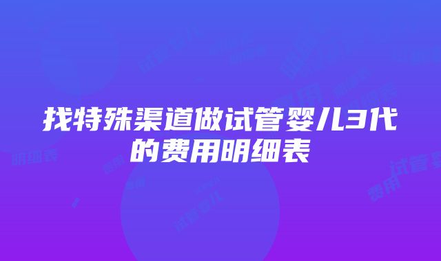 找特殊渠道做试管婴儿3代的费用明细表