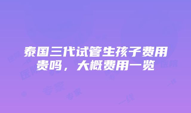 泰国三代试管生孩子费用贵吗，大概费用一览