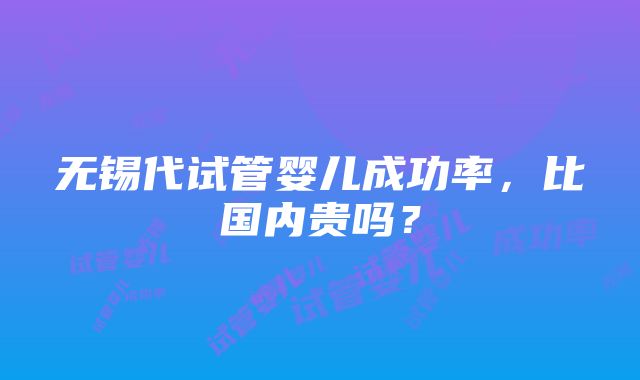 无锡代试管婴儿成功率，比国内贵吗？