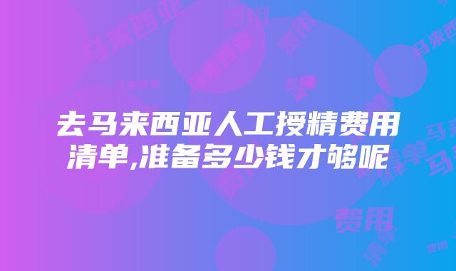 去马来西亚人工授精费用清单,准备多少钱才够呢