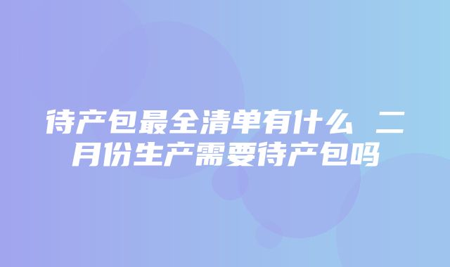 待产包最全清单有什么 二月份生产需要待产包吗