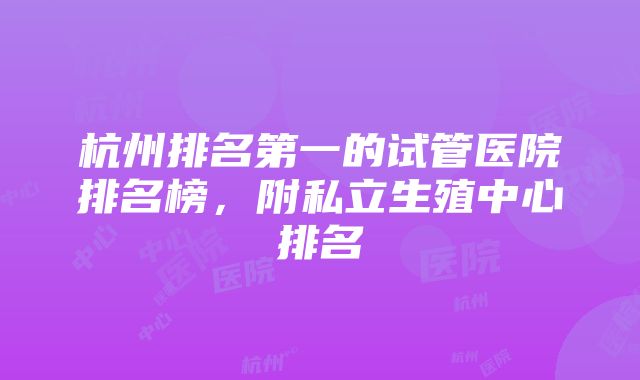 杭州排名第一的试管医院排名榜，附私立生殖中心排名