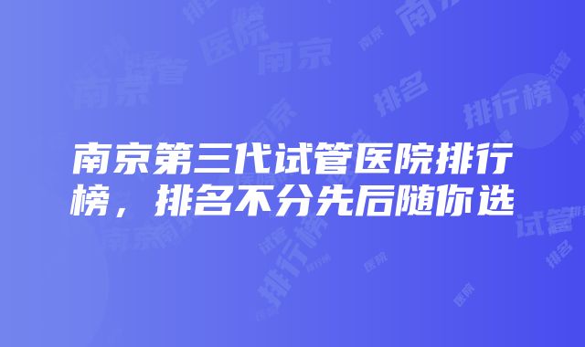 南京第三代试管医院排行榜，排名不分先后随你选