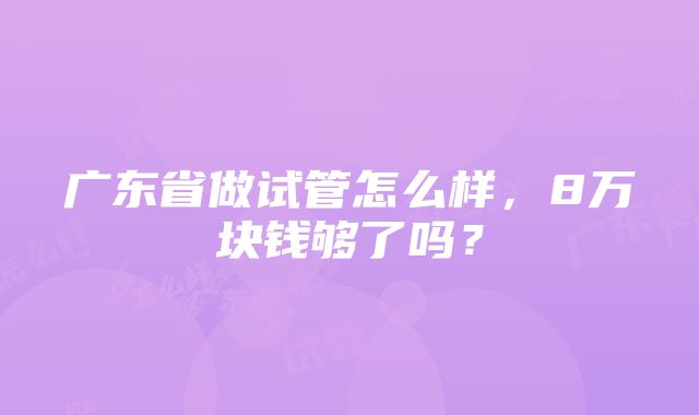 广东省做试管怎么样，8万块钱够了吗？