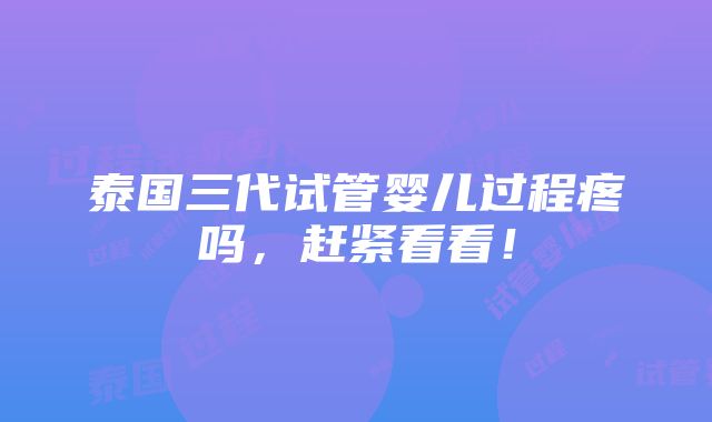 泰国三代试管婴儿过程疼吗，赶紧看看！