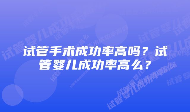 试管手术成功率高吗？试管婴儿成功率高么？