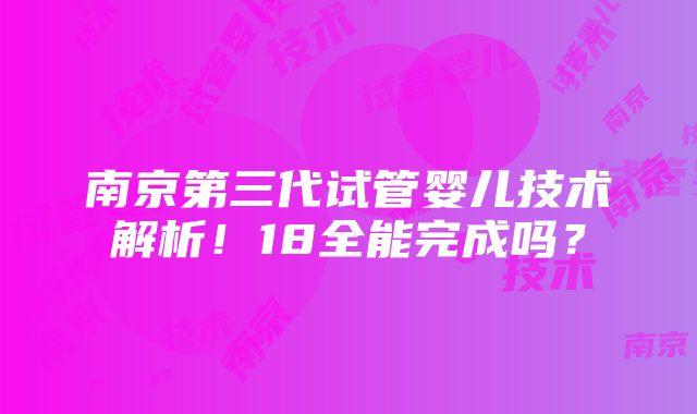 南京第三代试管婴儿技术解析！18全能完成吗？