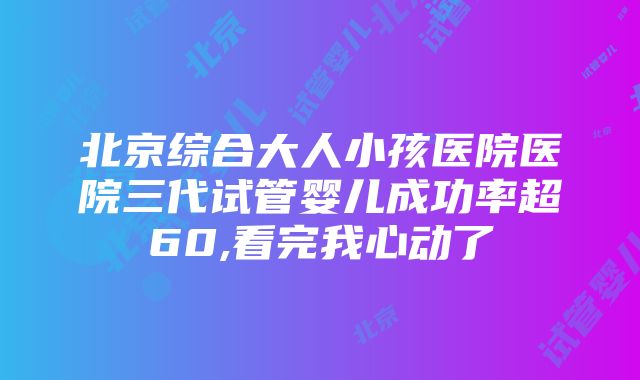 北京综合大人小孩医院医院三代试管婴儿成功率超60,看完我心动了