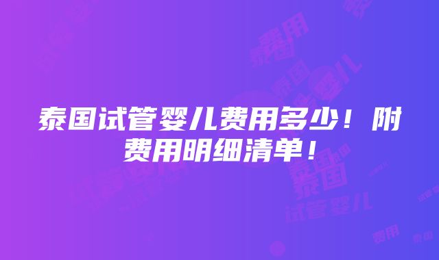 泰国试管婴儿费用多少！附费用明细清单！