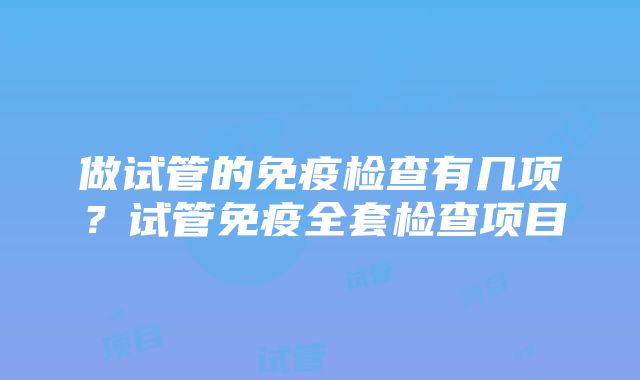 做试管的免疫检查有几项？试管免疫全套检查项目