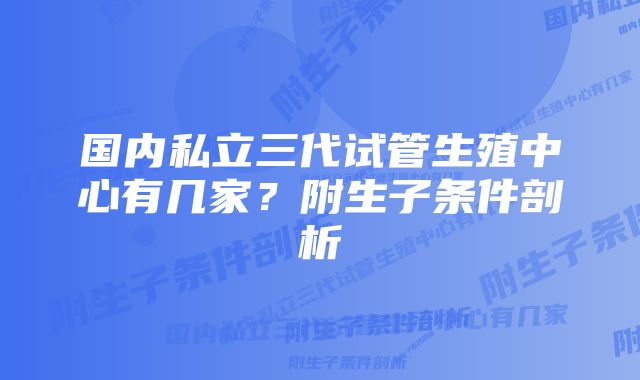 国内私立三代试管生殖中心有几家？附生子条件剖析