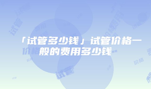 「试管多少钱」试管价格一般的费用多少钱