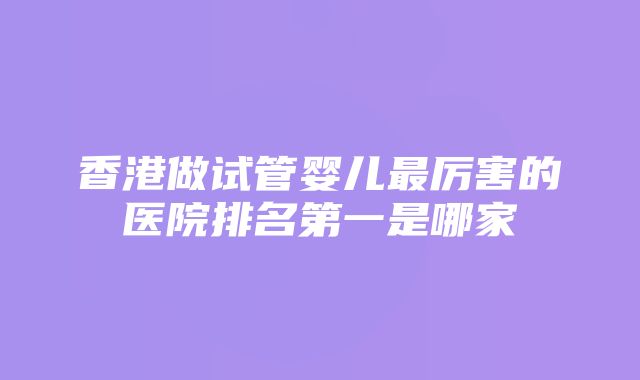 香港做试管婴儿最厉害的医院排名第一是哪家