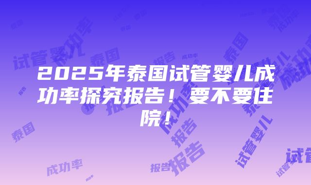 2025年泰国试管婴儿成功率探究报告！要不要住院！