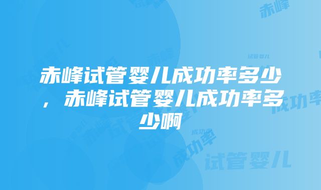 赤峰试管婴儿成功率多少，赤峰试管婴儿成功率多少啊