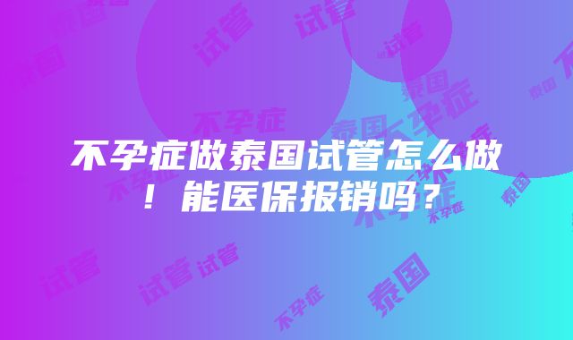 不孕症做泰国试管怎么做！能医保报销吗？