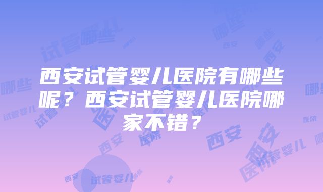 西安试管婴儿医院有哪些呢？西安试管婴儿医院哪家不错？