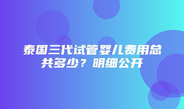 泰国三代试管婴儿费用总共多少？明细公开