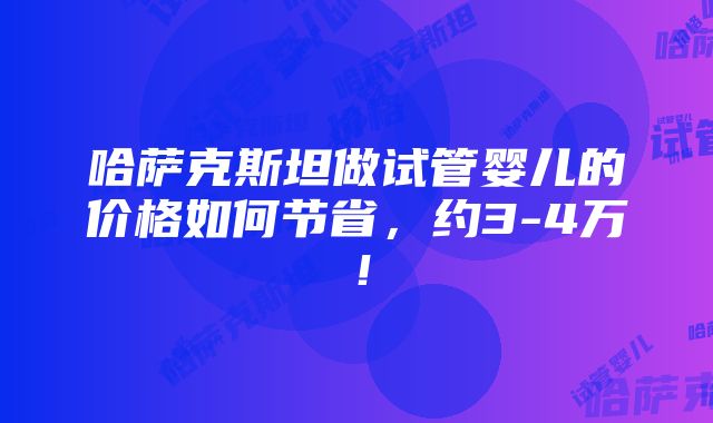 哈萨克斯坦做试管婴儿的价格如何节省，约3-4万！