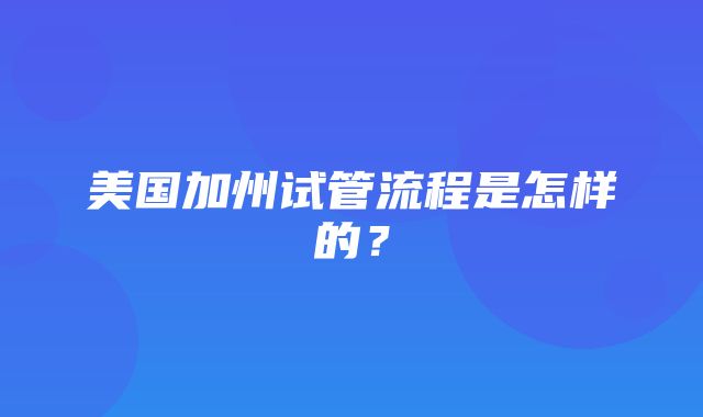 美国加州试管流程是怎样的？